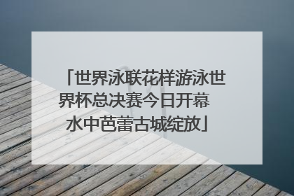 世界泳联花样游泳世界杯总决赛今日开幕 水中芭蕾古城绽放