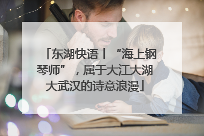 东湖快语丨“海上钢琴师”，属于大江大湖大武汉的诗意浪漫