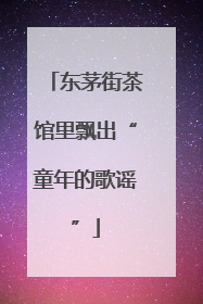 东茅街茶馆里飘出“童年的歌谣”