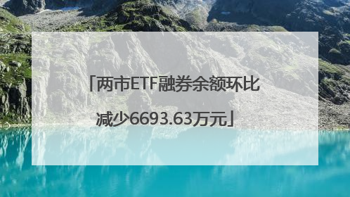 两市ETF融券余额环比减少6693.63万元