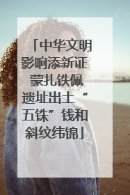 中华文明影响添新证 蒙扎铁佩遗址出土“五铢”钱和斜纹纬锦
