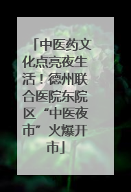 中医药文化点亮夜生活！德州联合医院东院区“中医夜市”火爆开市