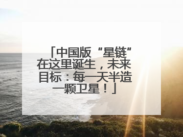 中国版“星链”在这里诞生，未来目标：每一天半造一颗卫星！