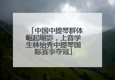 中国中提琴群体崛起缩影，上音学生林怡秀中提琴国际赛事夺冠