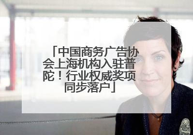 中国商务广告协会上海机构入驻普陀！行业权威奖项同步落户