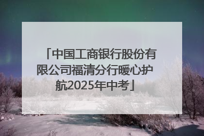 中国工商银行股份有限公司福清分行暖心护航2025年中考