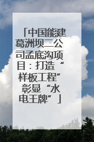 中国能建葛洲坝二公司孟底沟项目：打造“样板工程” 彰显“水电王牌”