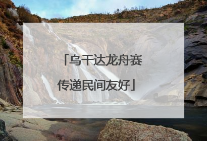 乌干达龙舟赛传递民间友好