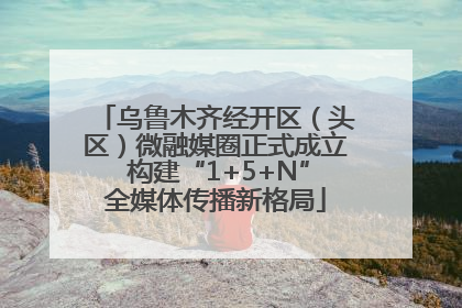 乌鲁木齐经开区（头区）微融媒圈正式成立 构建“1+5+N”全媒体传播新格局
