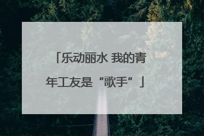 乐动丽水 我的青年工友是“歌手”
