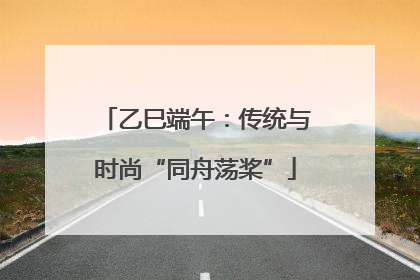 乙巳端午：传统与时尚“同舟荡桨”