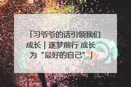 习爷爷的话引领我们成长｜逐梦前行 成长为“最好的自己”