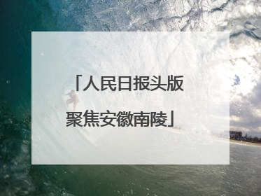 人民日报头版聚焦安徽南陵
