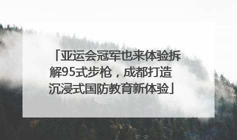 亚运会冠军也来体验拆解95式步枪，成都打造沉浸式国防教育新体验