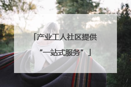 产业工人社区提供“一站式服务”