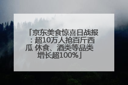 京东美食惊喜日战报：超10万人抢百斤西瓜 休食、酒类等品类增长超100%