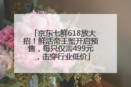 京东七鲜618放大招！鲜活帝王蟹开启预售，每只仅需499元，击穿行业低价