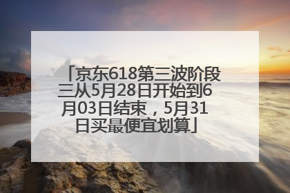 京东618第三波阶段三从5月28日开始到6月03日结束，5月31日买最便宜划算