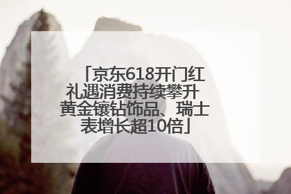 京东618开门红礼遇消费持续攀升 黄金镶钻饰品、瑞士表增长超10倍