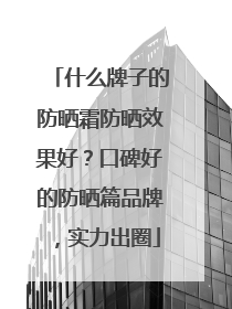 什么牌子的防晒霜防晒效果好？口碑好的防晒篇品牌，实力出圈