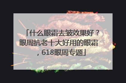 什么眼霜去皱效果好？眼周抗老十大好用的眼霜，618眼周专题