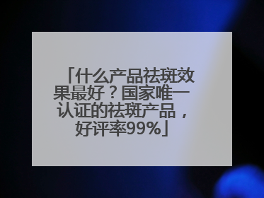 什么产品祛斑效果最好？国家唯一认证的祛斑产品，好评率99%