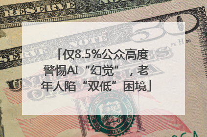 仅8.5%公众高度警惕AI“幻觉”，老年人陷“双低”困境