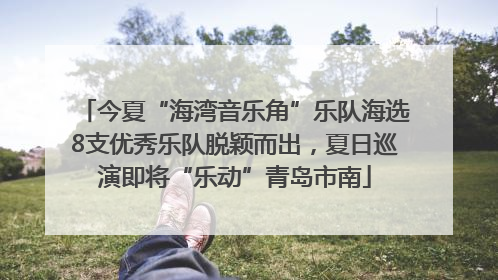 今夏“海湾音乐角”乐队海选8支优秀乐队脱颖而出，夏日巡演即将“乐动”青岛市南