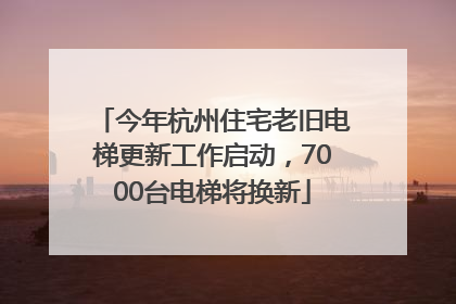 今年杭州住宅老旧电梯更新工作启动，7000台电梯将换新