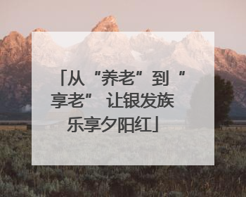 从“养老”到“享老” 让银发族乐享夕阳红