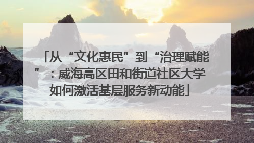 从“文化惠民”到“治理赋能”：威海高区田和街道社区大学如何激活基层服务新动能