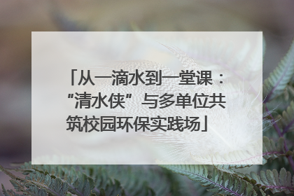 从一滴水到一堂课：“清水侠”与多单位共筑校园环保实践场