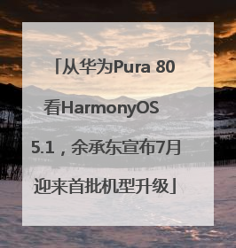 从华为Pura 80看HarmonyOS 5.1，余承东宣布7月迎来首批机型升级