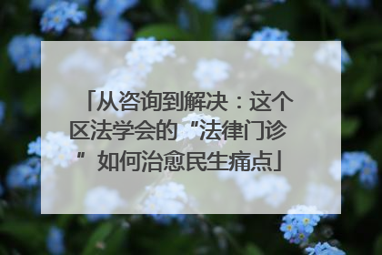 从咨询到解决：这个区法学会的“法律门诊”如何治愈民生痛点