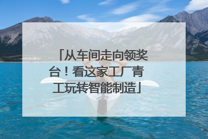 从车间走向领奖台！看这家工厂青工玩转智能制造