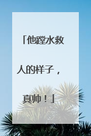 他蹚水救人的样子，真帅！