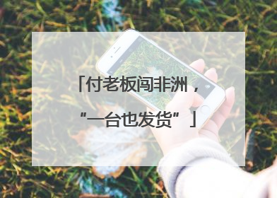 付老板闯非洲，“一台也发货”