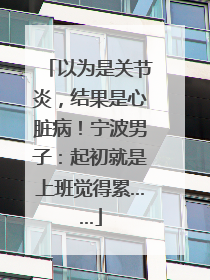 以为是关节炎，结果是心脏病！宁波男子：起初就是上班觉得累……
