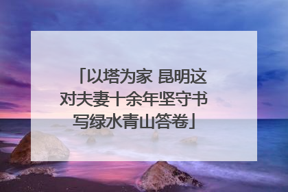 以塔为家 昆明这对夫妻十余年坚守书写绿水青山答卷