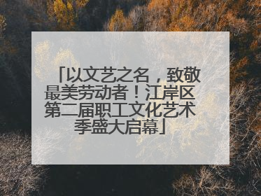 以文艺之名，致敬最美劳动者！江岸区第二届职工文化艺术季盛大启幕