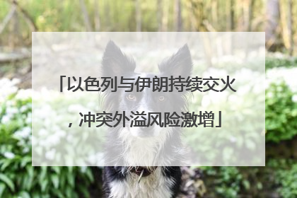 以色列与伊朗持续交火，冲突外溢风险激增