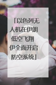 以色列无人机在伊朗低空飞翔 伊全面开启防空系统