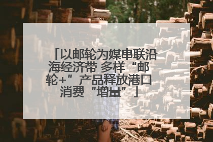 以邮轮为媒串联沿海经济带 多样“邮轮+”产品释放港口消费“增量”