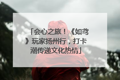 会心之旅！《如鸢》玩家扬州行，打卡潮传递文化热情