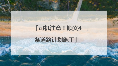 司机注意！顺义4条道路计划施工