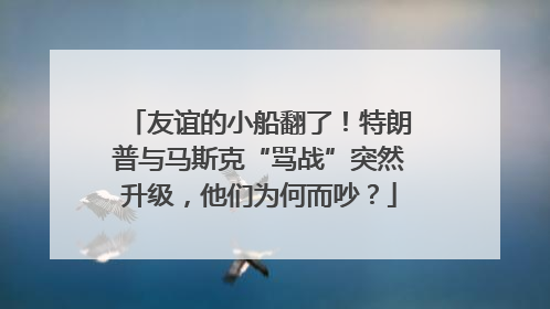 友谊的小船翻了！特朗普与马斯克“骂战”突然升级，他们为何而吵？