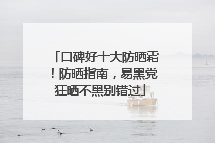 口碑好十大防晒霜！防晒指南，易黑党狂晒不黑别错过