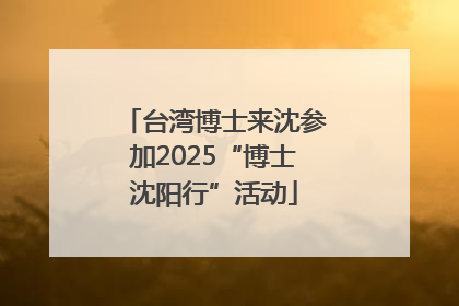 台湾博士来沈参加2025“博士沈阳行”活动