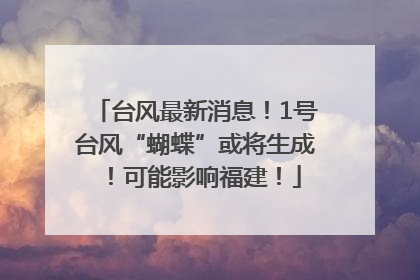 台风最新消息！1号台风“蝴蝶”或将生成！可能影响福建！