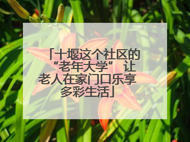 十堰这个社区的“老年大学” 让老人在家门口乐享多彩生活